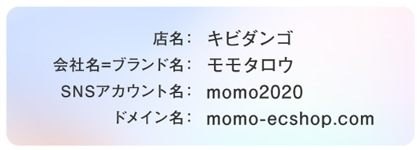 店名：キビダンゴ 会社名=ブランド名：モモタロウ SNSアカウント名：momo2020 ドメイン名：momo-ecshop.com