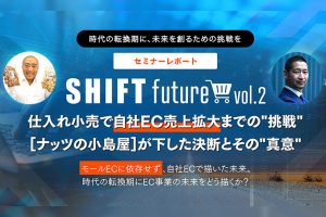 SHIFT future 2[仕入れ小売で自社EC売上拡大までの"挑戦" [ナッツの小島屋]が下した決断とその"真意"]